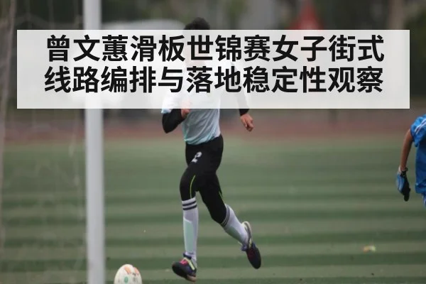 曾文蕙滑板世锦赛女子街式线路编排与落地稳定性观察